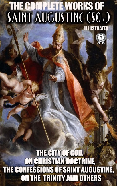The Complete Works of Saint Augustine (50+). Illustrated - Saint Augustine
