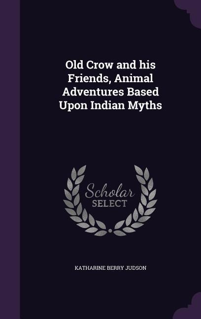 Old Crow and his Friends, Animal Adventures Based Upon Indian Myths - Katharine Berry Judson