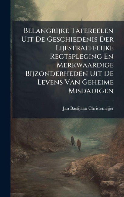 Belangrijke Tafereelen Uit De Geschiedenis Der Lijfstraffelijke Regtspleging En Merkwaardige Bijzonderheden Uit De Levens Van Geheime Misdadigen - Jan Bastijaan Christemeijer