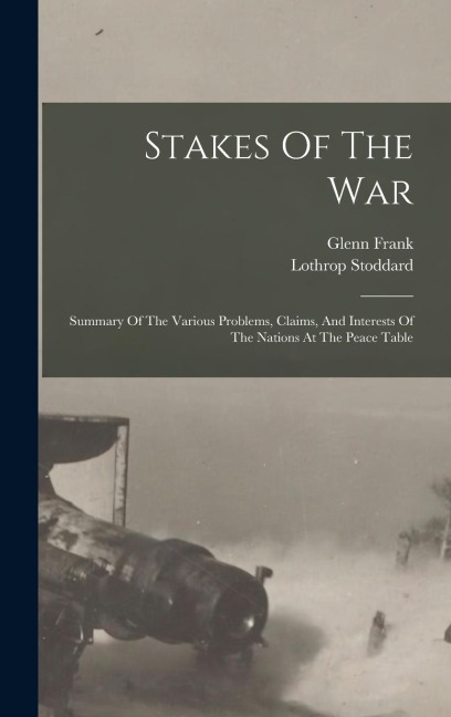 Stakes Of The War; Summary Of The Various Problems, Claims, And Interests Of The Nations At The Peace Table - Lothrop Stoddard