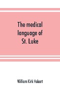 Cover-Bild zum Titel 'The medical language of St. Luke; a proof from internal evidence that "The Gospel according to St. Luke" and "The acts of the apostles" were written by the same person, and that the writer was a medical man' von 'William Kirk Hobart'