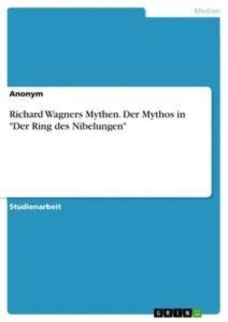 Richard Wagners Mythen. Der Mythos in "Der Ring des Nibelungen" - 