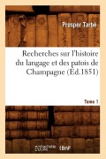 Recherches Sur l'Histoire Du Langage Et Des Patois de Champagne. Tome 1 (Éd.1851) - Prosper Tarbé