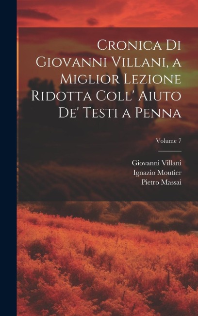 Cronica Di Giovanni Villani, a Miglior Lezione Ridotta Coll' Aiuto De' Testi a Penna; Volume 7 - Ignazio Moutier, Giovanni Villani, Pietro Massai
