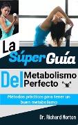 La Súper Guía Del Metabolismo Perfecto: Métodos prácticos para tener un buen metabolismo - Richard Norton