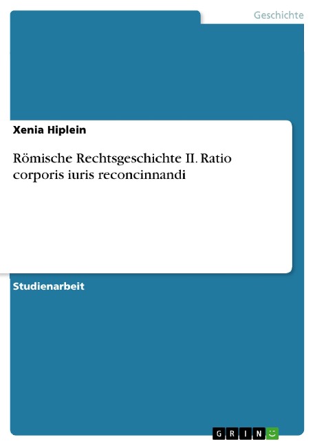 Römische Rechtsgeschichte II. Ratio corporis iuris reconcinnandi - Xenia Hiplein