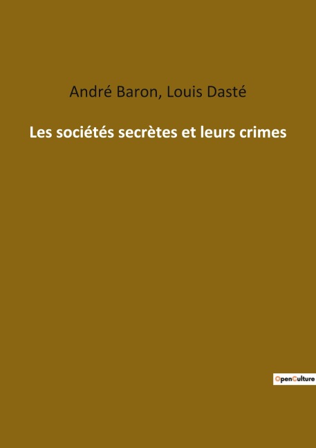 Les sociétés secrètes et leurs crimes - Louis Dasté, André Baron