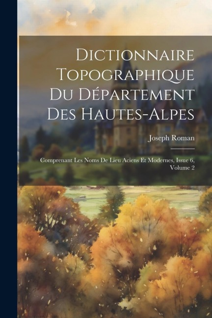 Dictionnaire Topographique Du Département Des Hautes-Alpes - Joseph Roman