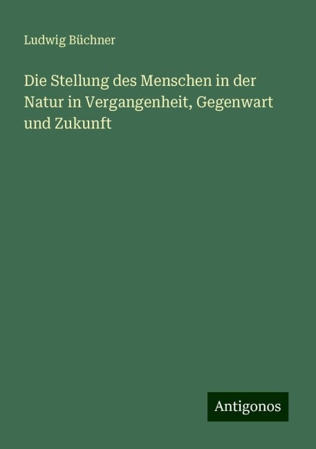 Die Stellung des Menschen in der Natur in Vergangenheit, Gegenwart und Zukunft - Ludwig Büchner