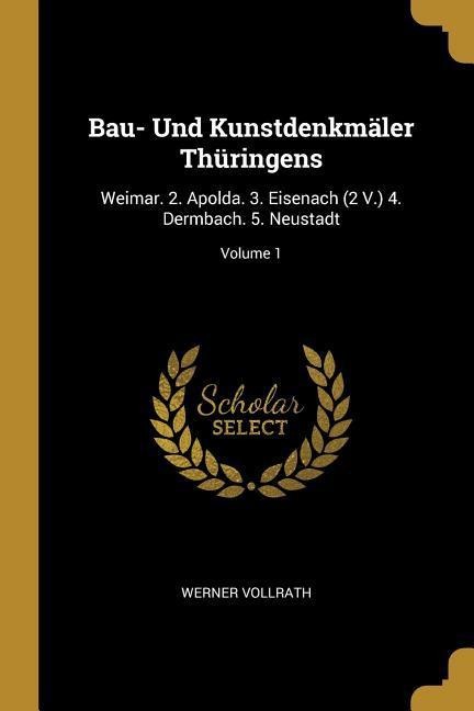 Bau- Und Kunstdenkmäler Thüringens: Weimar. 2. Apolda. 3. Eisenach (2 V.) 4. Dermbach. 5. Neustadt; Volume 1 - Werner Vollrath