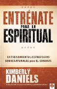 Entrénate Para Lo Espiritual: Entrenamiento Básico Y Estrategias Sobrenaturales Para El Combate / Spiritual Boot Camp: Basic Training and Supernatural... - Kimberly Daniels