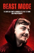 Beast Mode: The Untold Story of MrBeast's Rise to Fame and Philanthropy (Business And Philanthropy, #1) - Anas Kay