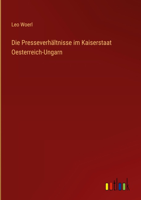 Die Presseverhältnisse im Kaiserstaat Oesterreich-Ungarn - Leo Woerl
