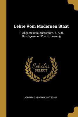 Lehre Vom Modernen Staat: T. Allgemeines Staatsrecht. 6. Aufl. Durchgesehen Von. E. Loening - Johann Caspar Bluntschli