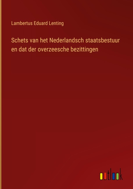 Schets van het Nederlandsch staatsbestuur en dat der overzeesche bezittingen - Lambertus Eduard Lenting