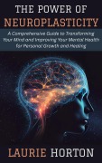 Cover-Bild zum Titel 'The Power of Neuroplasticity: A Comprehensive Guide to Transforming Your Mind and Improving Your Mental Health for Personal Growth and Healing' von 'Laurie Horton'