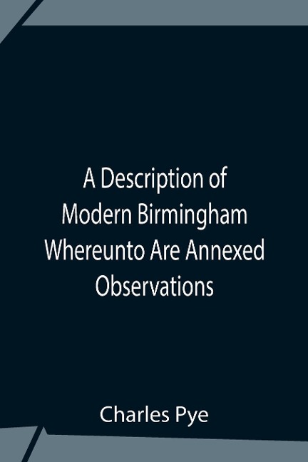 A Description Of Modern Birmingham Whereunto Are Annexed Observations Made During An Excursion Round The Town, In The Summer Of 1818, Including Warwick And Leamington - Charles Pye