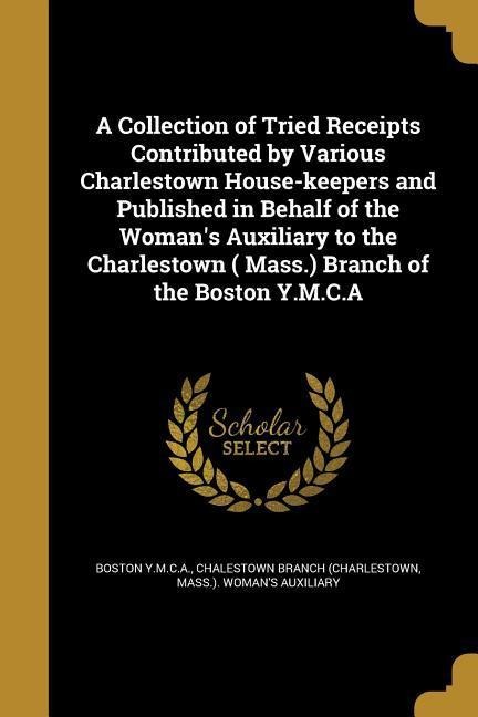 A Collection of Tried Receipts Contributed by Various Charlestown House-keepers and Published in Behalf of the Woman's Auxiliary to the Charlestown ( Mass.) Branch of the Boston Y.M.C.A - 