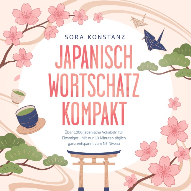 Japanisch Wortschatz kompakt: Über 1000 japanische Vokabeln für Einsteiger - Mit nur 10 Minuten täglich ganz entspannt zum N5 Niveau ¿ inkl. hochfrequenter Vokabeln, Beispielsätzen, Mini-Tests uvm. - Sora Konstanz