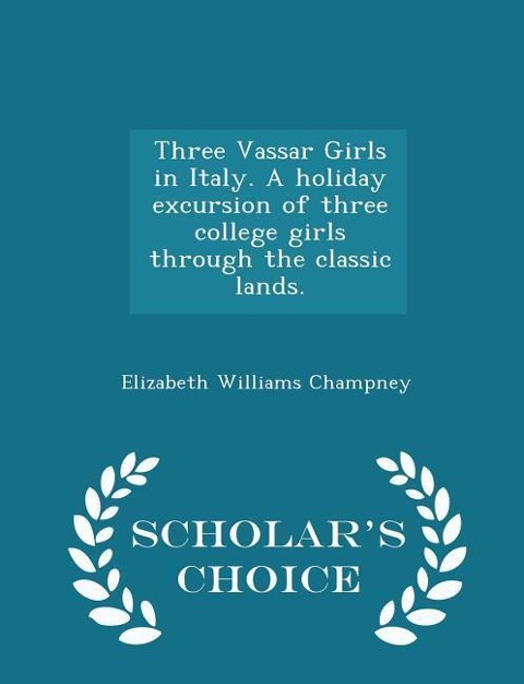 Three Vassar Girls in Italy. a Holiday Excursion of Three College Girls Through the Classic Lands. - Scholar's Choice Edition - Elizabeth Williams Champney