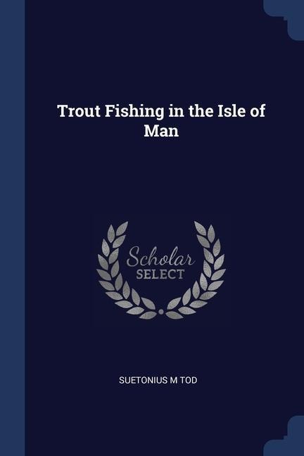 Trout Fishing in the Isle of Man - Suetonius M. Tod