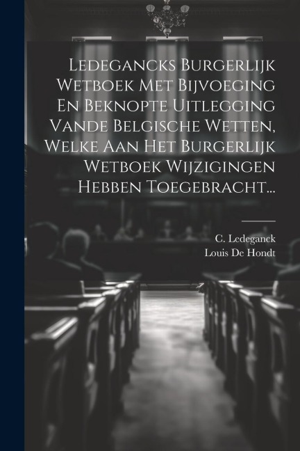 Ledegancks Burgerlijk Wetboek Met Bijvoeging En Beknopte Uitlegging Vande Belgische Wetten, Welke Aan Het Burgerlijk Wetboek Wijzigingen Hebben Toegeb - C. Ledeganck