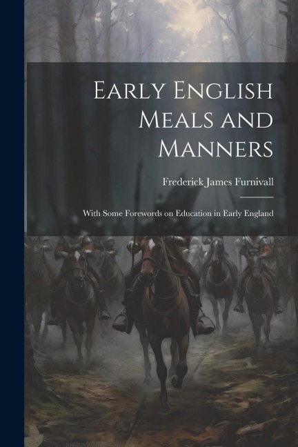 Early English Meals and Manners: With Some Forewords on Education in Early England - Frederick James Furnivall