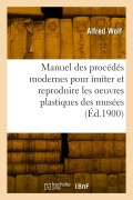 Manuel pratique des procédés modernes pour imiter et reproduire les oeuvres plastiques des musées - Alfred Wolf