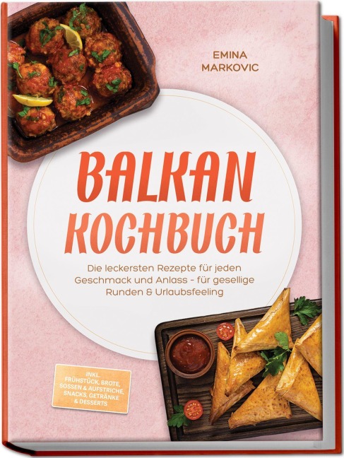 Balkan Kochbuch: Die leckersten Rezepte für jeden Geschmack und Anlass - für gesellige Runden & Urlaubsfeeling - inkl. Frühstück, Brote, Soßen & Aufstriche, Snacks, Getränke & Desserts - Emina Markovic