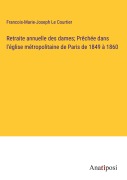 Cover-Bild zum Titel 'Retraite annuelle des dames; Prêchée dans l'église métropolitaine de Paris de 1849 à 1860' von 'Francois-Marie-Joseph Le Courtier'