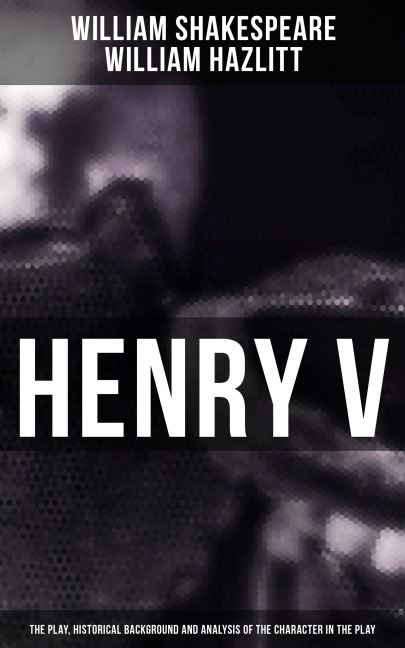 Henry V (The Play, Historical Background and Analysis of the Character in the Play) - William Shakespeare, William Hazlitt