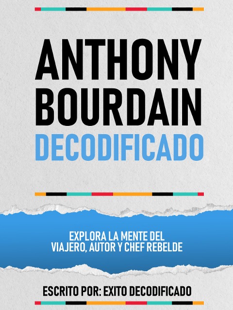 Anthony Bourdain Decodificado - Explora La Mente Del Viajero, Autor Y Chef Rebelde - Exito Decodificado, Exito Decodificado