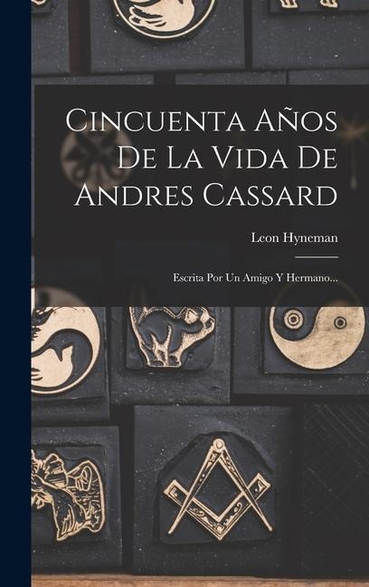 Cincuenta Años De La Vida De Andres Cassard: Escrita Por Un Amigo Y Hermano... - Leon Hyneman