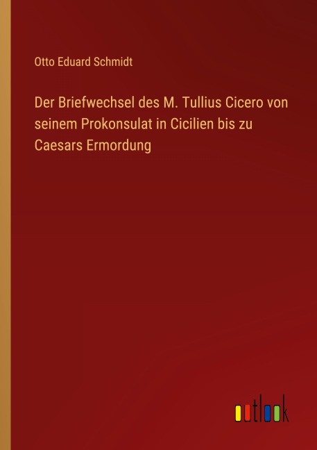 Der Briefwechsel des M. Tullius Cicero von seinem Prokonsulat in Cicilien bis zu Caesars Ermordung - Otto Eduard Schmidt