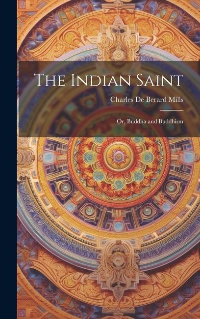 The Indian Saint: Or, Buddha and Buddhism - Charles De Berard Mills