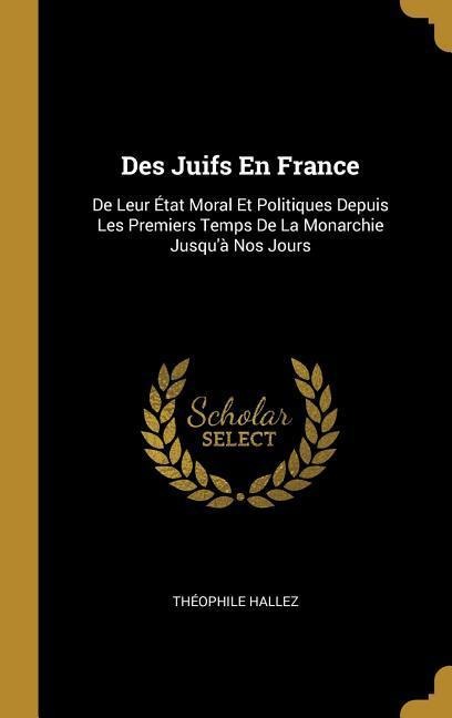 Des Juifs En France: De Leur État Moral Et Politiques Depuis Les Premiers Temps De La Monarchie Jusqu'à Nos Jours - Théophile Hallez