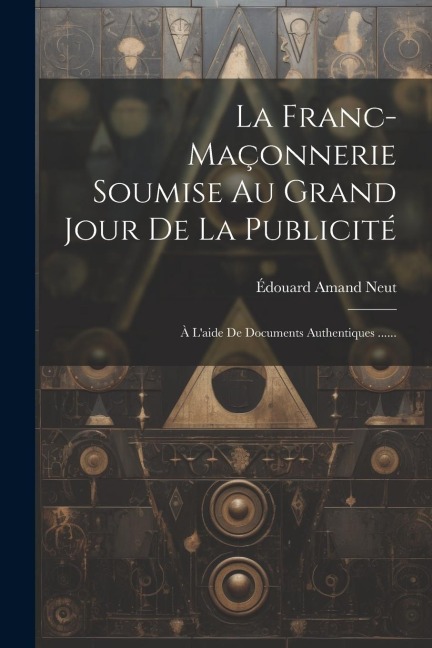 La Franc-maçonnerie Soumise Au Grand Jour De La Publicité - Édouard Amand Neut