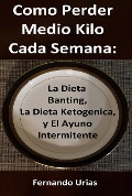 Cover-Bild zum Titel 'Como Perder Medio Kilo Cada Semana: La Dieta Banting, La Dieta Ketogenica, y El Ayuno Intermitente' von 'Fernando Urias'