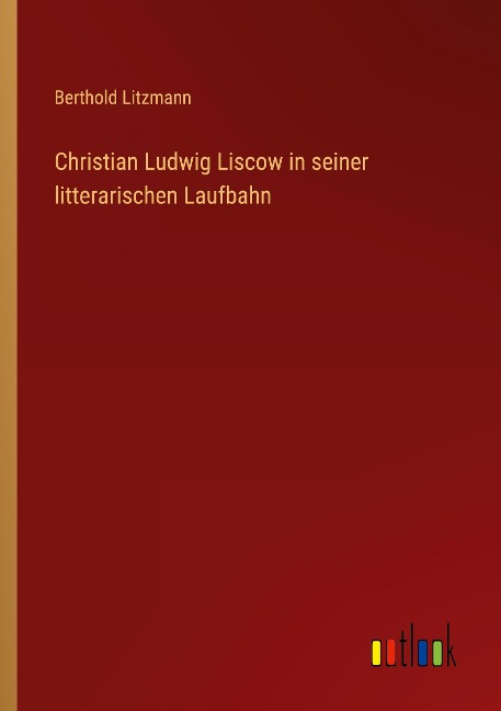Christian Ludwig Liscow in seiner litterarischen Laufbahn - Berthold Litzmann