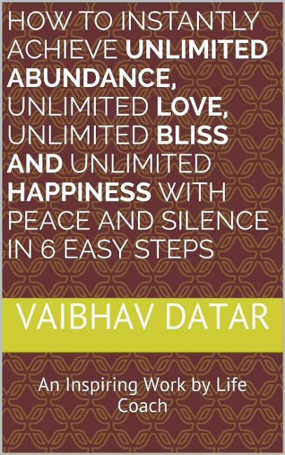 How To Instantly Achieve Unlimited Abundance, Unlimited Love, Unlimited Bliss and Unlimited Happiness with Peace and Silence in 6 Easy Steps (Powerful & Unlimited Life, #1) - Vaibhav Datar