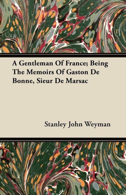 A Gentleman Of France; Being The Memoirs Of Gaston De Bonne, Sieur De Marsac - Stanley John Weyman