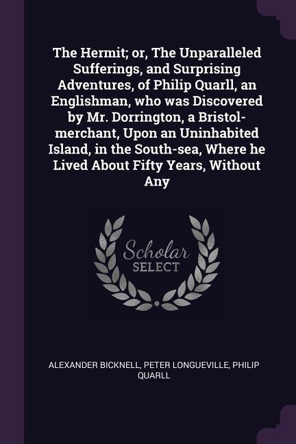 The Hermit; or, The Unparalleled Sufferings, and Surprising Adventures, of Philip Quarll, an Englishman, who was Discovered by Mr. Dorrington, a Bristol-merchant, Upon an Uninhabited Island, in the South-sea, Where he Lived About Fifty Years, Without Any - Alexander Bicknell, Peter Longueville, Philip Quarll