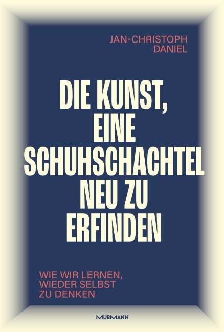 Die Kunst, eine Schuhschachtel neu zu erfinden. Wie wir lernen, wieder selbst zu denken. - Jan-Christoph Daniel