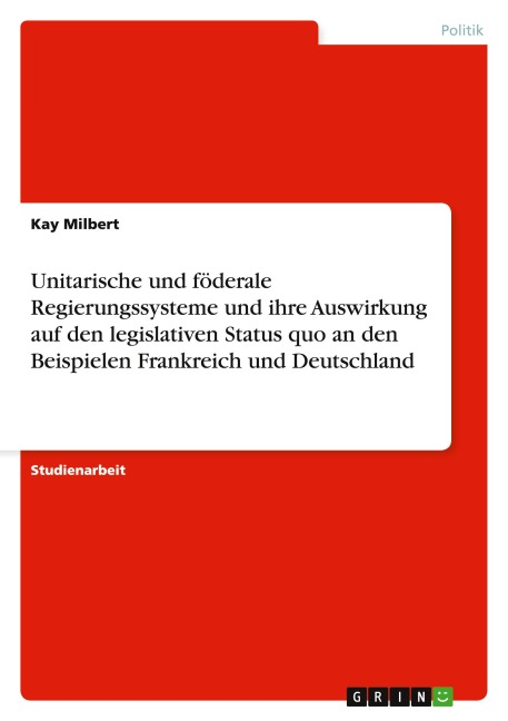 Unitarische und föderale Regierungssysteme und ihre Auswirkung auf den legislativen Status quo an den Beispielen Frankreich und Deutschland - Kay Milbert