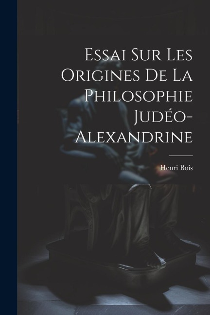 Essai Sur Les Origines De La Philosophie Judéo-Alexandrine - Henri Bois