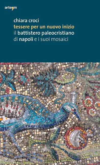 Tessere per un nuovo inizio. Il battistero paleocristiano di Napoli e i suoi mosaici - Chiara Croci
