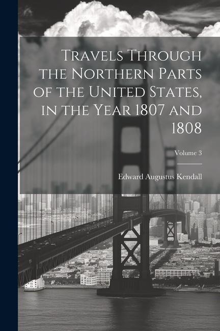 Travels Through the Northern Parts of the United States, in the Year 1807 and 1808; Volume 3 - Edward Augustus Kendall