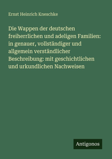 Die Wappen der deutschen freiherrlichen und adeligen Familien: in genauer, vollständiger und allgemein verständlicher Beschreibung: mit geschichtlichen und urkundlichen Nachweisen - Ernst Heinrich Kneschke
