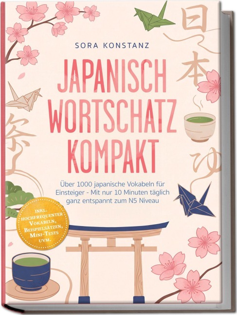 Japanisch Wortschatz kompakt: Über 1000 japanische Vokabeln für Einsteiger - Mit nur 10 Minuten täglich ganz entspannt zum N5 Niveau - inkl. hochfrequenter Vokabeln, Beispielsätzen, Mini-Tests uvm. - Sora Konstanz