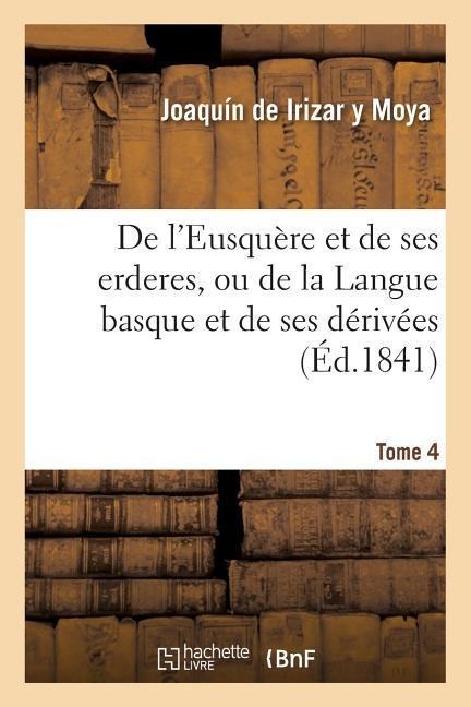 de l'Eusquère Et de Ses Erderes, Ou de la Langue Basque Et de Ses Dérivées Tome 4 - Joaquín de Irizar Y Moya